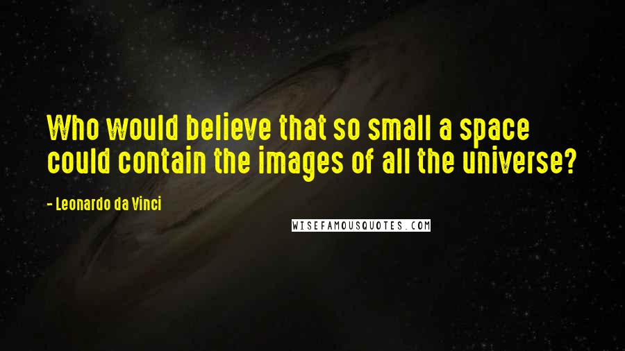 Leonardo Da Vinci Quotes: Who would believe that so small a space could contain the images of all the universe?