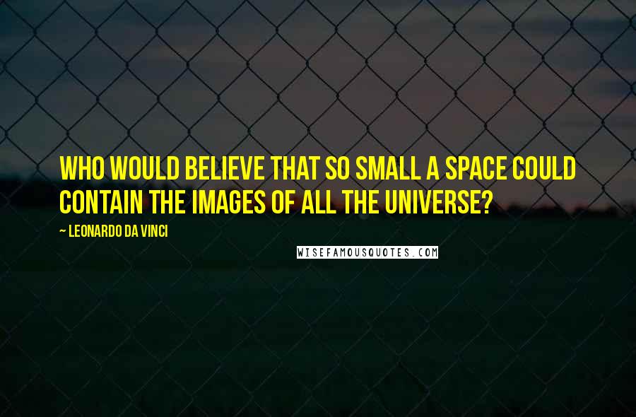 Leonardo Da Vinci Quotes: Who would believe that so small a space could contain the images of all the universe?