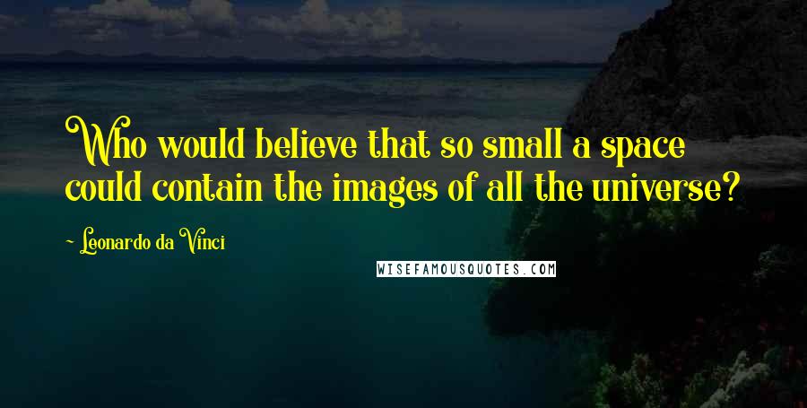 Leonardo Da Vinci Quotes: Who would believe that so small a space could contain the images of all the universe?