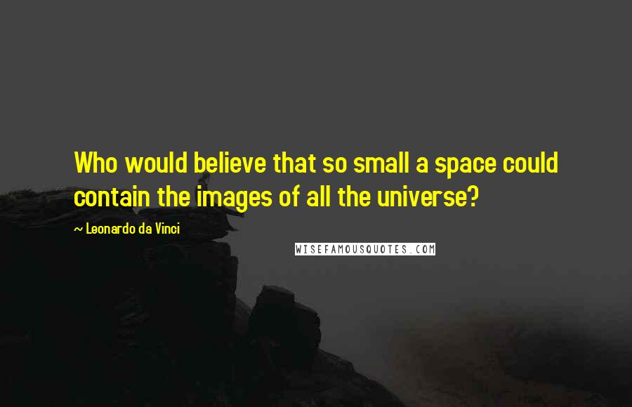 Leonardo Da Vinci Quotes: Who would believe that so small a space could contain the images of all the universe?