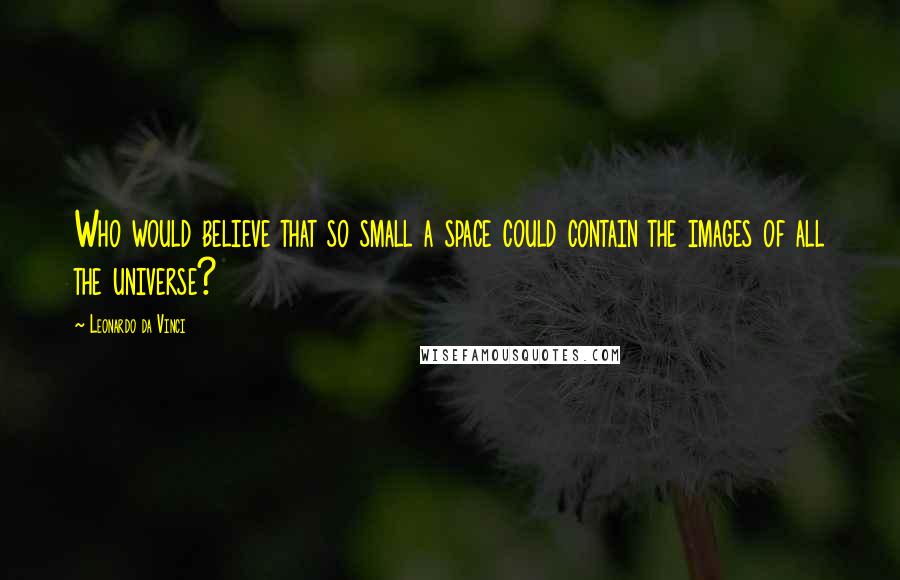 Leonardo Da Vinci Quotes: Who would believe that so small a space could contain the images of all the universe?