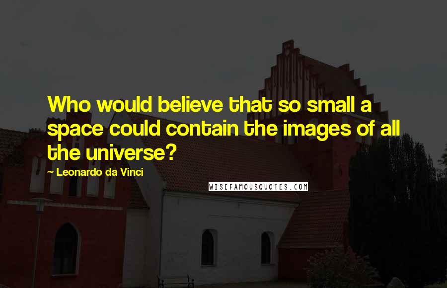 Leonardo Da Vinci Quotes: Who would believe that so small a space could contain the images of all the universe?