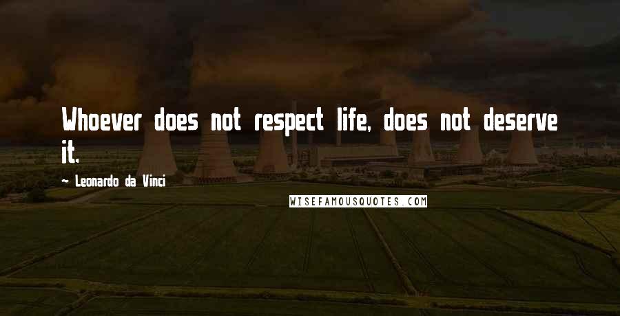 Leonardo Da Vinci Quotes: Whoever does not respect life, does not deserve it.