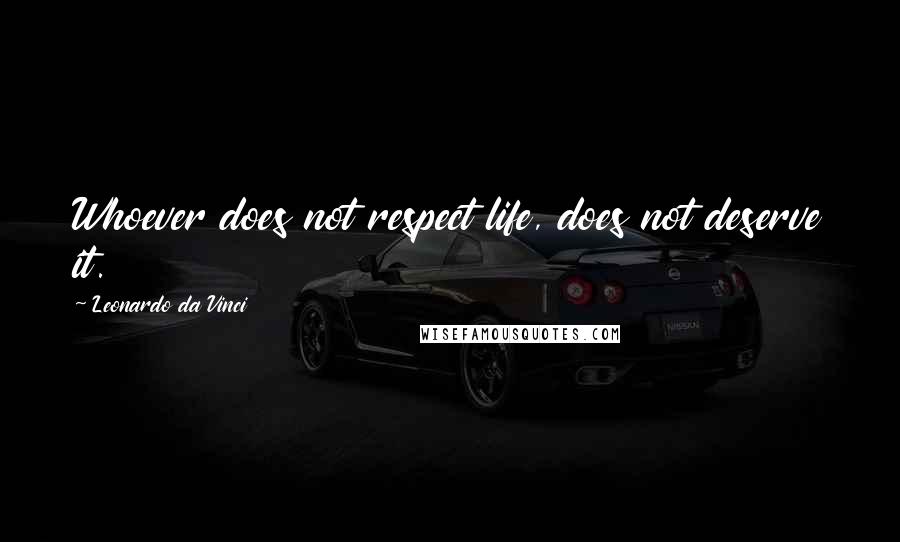 Leonardo Da Vinci Quotes: Whoever does not respect life, does not deserve it.