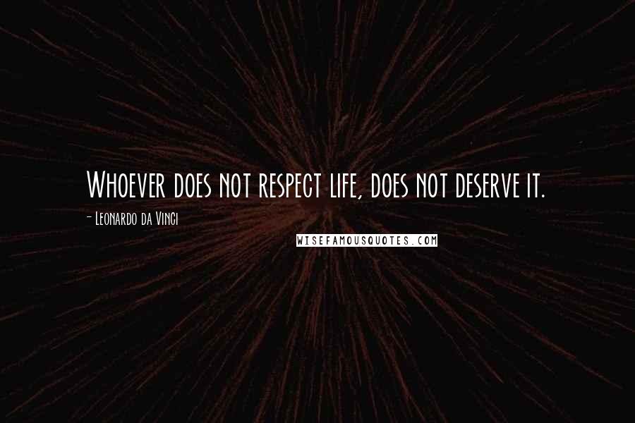 Leonardo Da Vinci Quotes: Whoever does not respect life, does not deserve it.