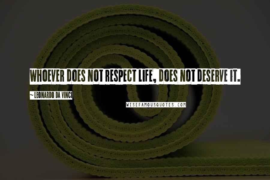 Leonardo Da Vinci Quotes: Whoever does not respect life, does not deserve it.