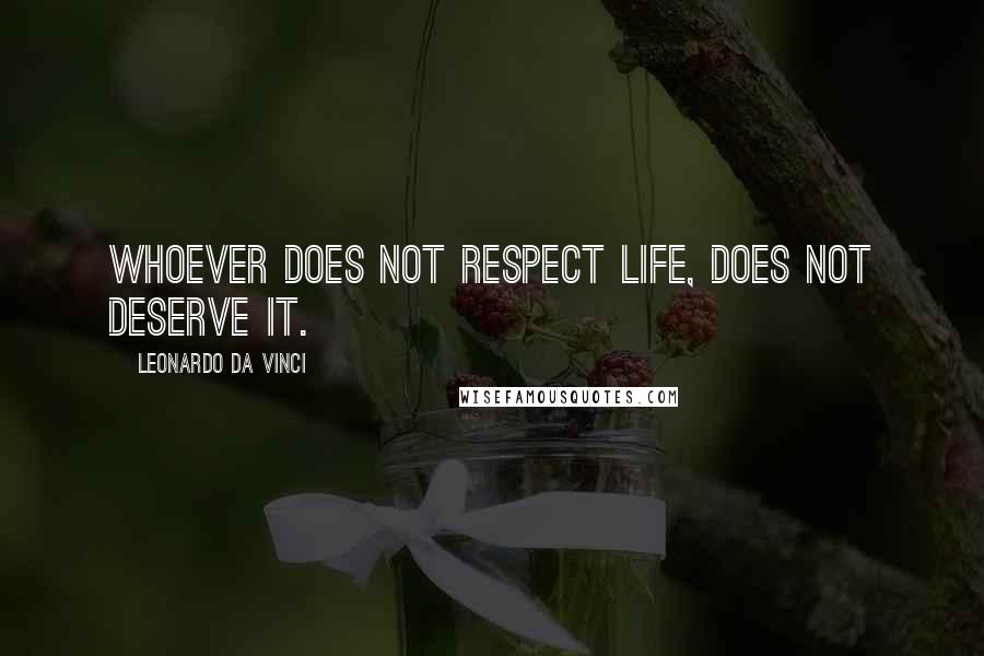 Leonardo Da Vinci Quotes: Whoever does not respect life, does not deserve it.