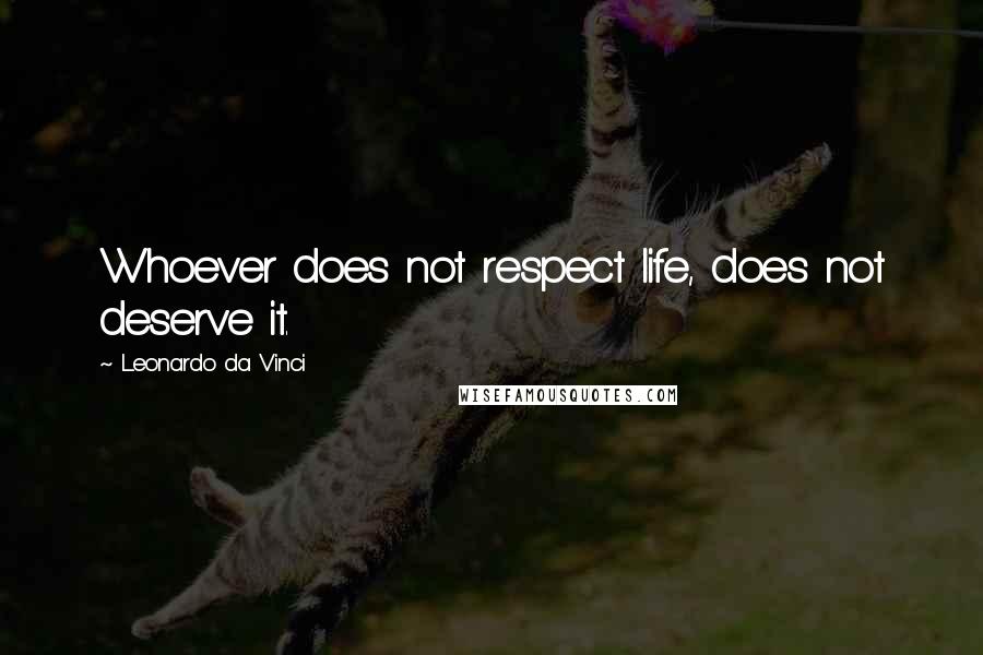 Leonardo Da Vinci Quotes: Whoever does not respect life, does not deserve it.