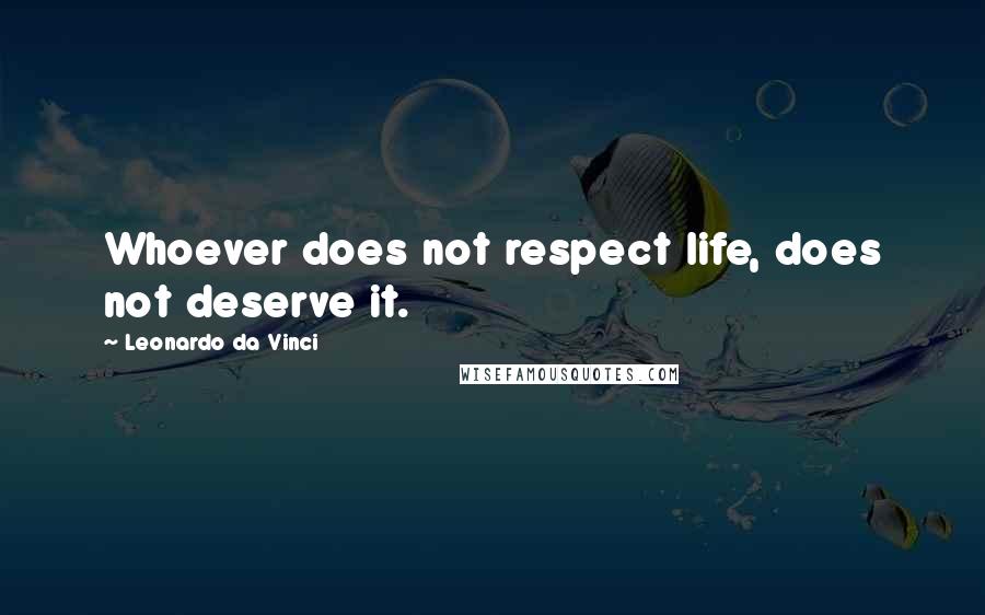 Leonardo Da Vinci Quotes: Whoever does not respect life, does not deserve it.