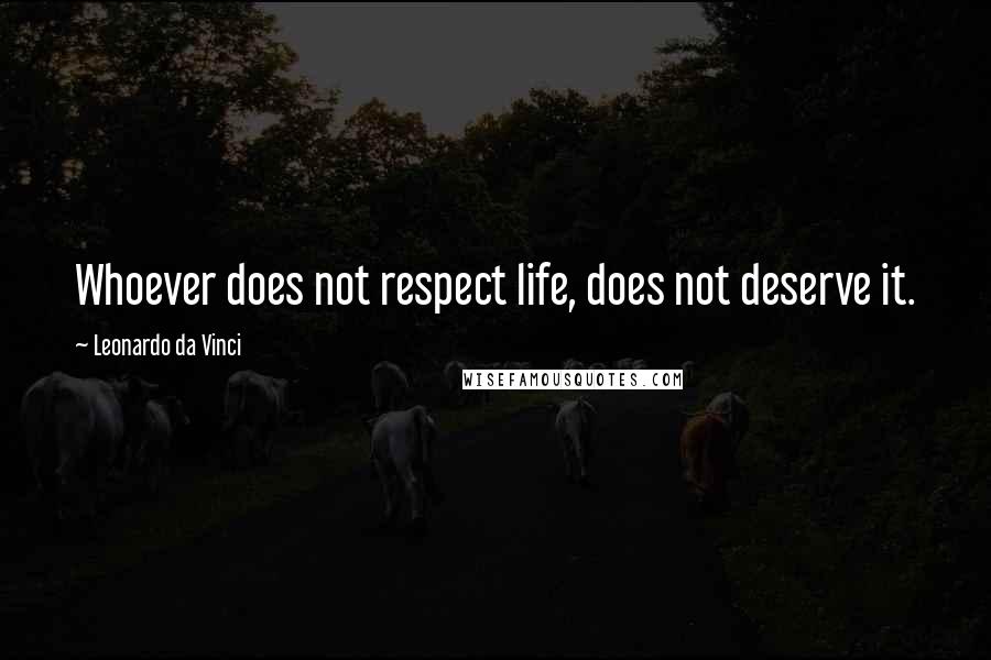 Leonardo Da Vinci Quotes: Whoever does not respect life, does not deserve it.