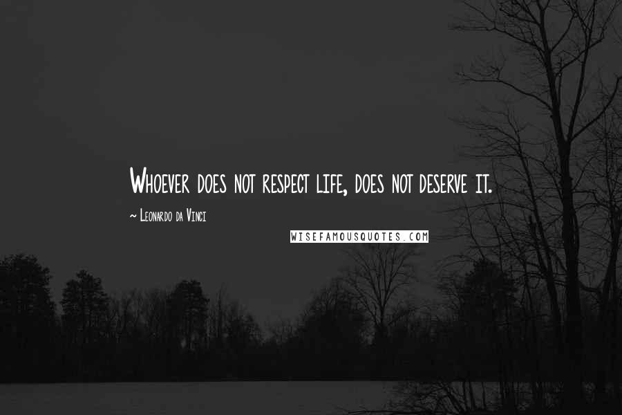 Leonardo Da Vinci Quotes: Whoever does not respect life, does not deserve it.