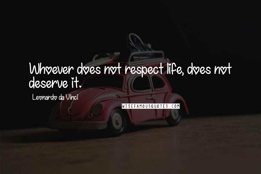 Leonardo Da Vinci Quotes: Whoever does not respect life, does not deserve it.