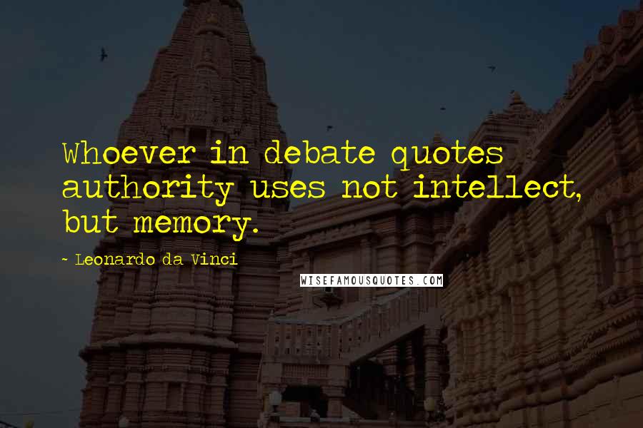 Leonardo Da Vinci Quotes: Whoever in debate quotes authority uses not intellect, but memory.