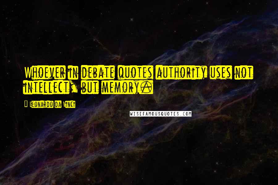 Leonardo Da Vinci Quotes: Whoever in debate quotes authority uses not intellect, but memory.