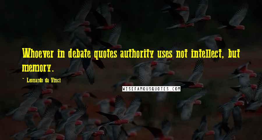 Leonardo Da Vinci Quotes: Whoever in debate quotes authority uses not intellect, but memory.