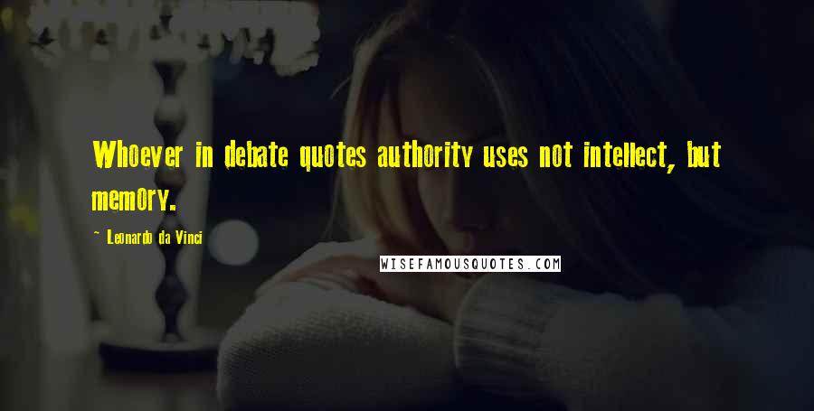 Leonardo Da Vinci Quotes: Whoever in debate quotes authority uses not intellect, but memory.