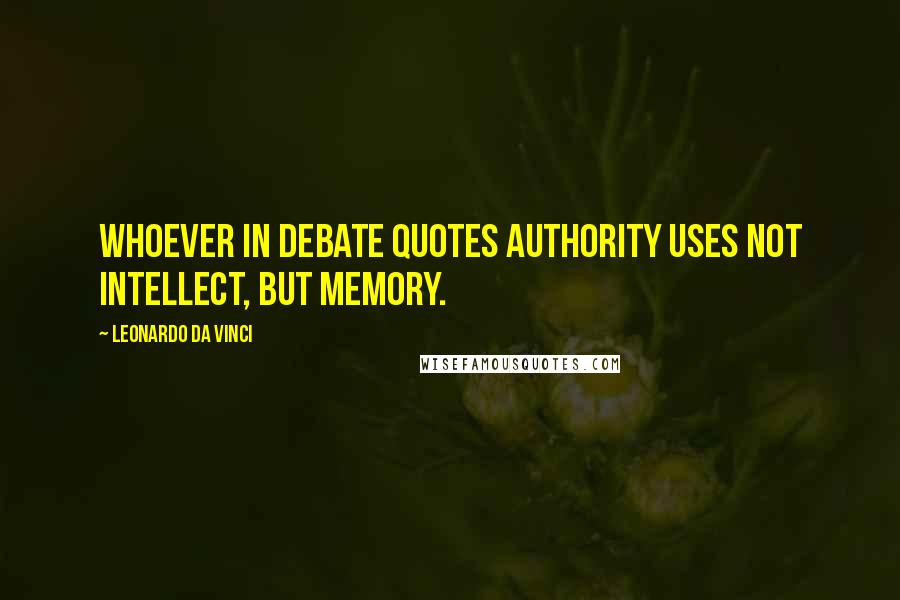 Leonardo Da Vinci Quotes: Whoever in debate quotes authority uses not intellect, but memory.
