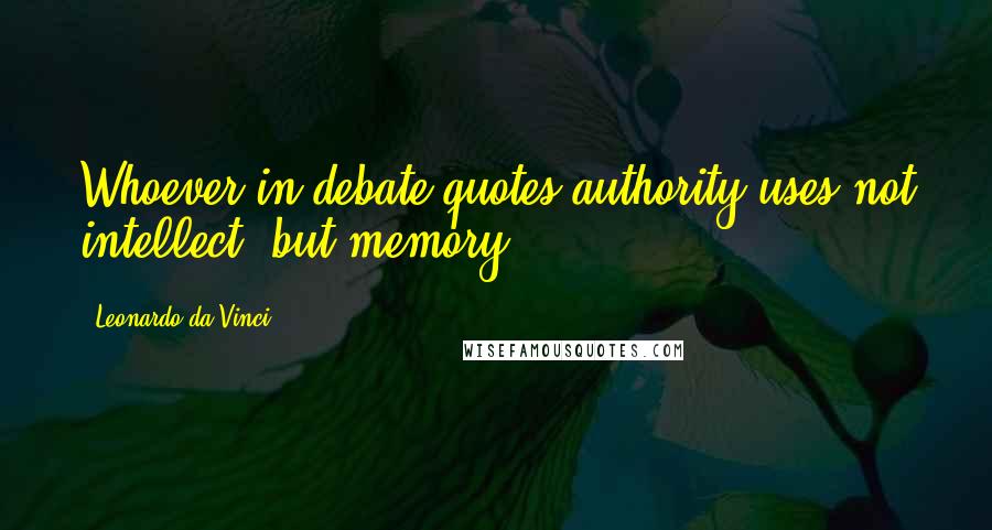 Leonardo Da Vinci Quotes: Whoever in debate quotes authority uses not intellect, but memory.