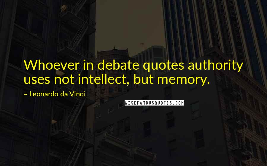 Leonardo Da Vinci Quotes: Whoever in debate quotes authority uses not intellect, but memory.