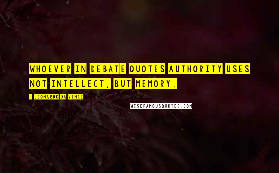 Leonardo Da Vinci Quotes: Whoever in debate quotes authority uses not intellect, but memory.