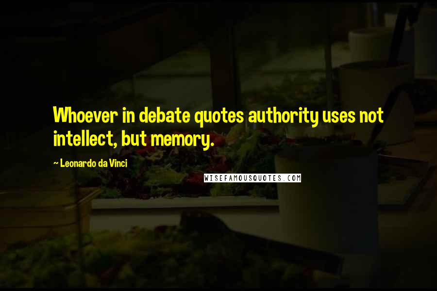 Leonardo Da Vinci Quotes: Whoever in debate quotes authority uses not intellect, but memory.