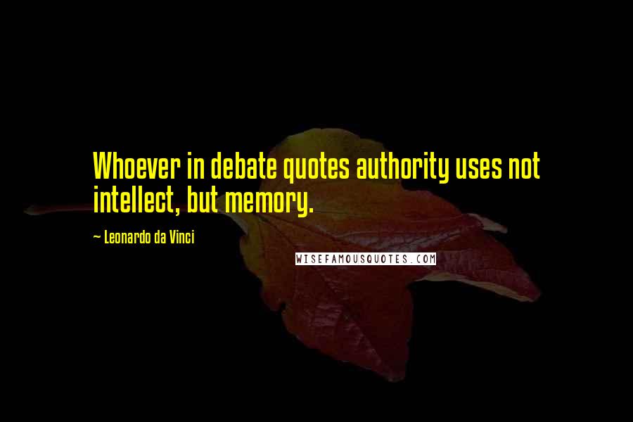 Leonardo Da Vinci Quotes: Whoever in debate quotes authority uses not intellect, but memory.