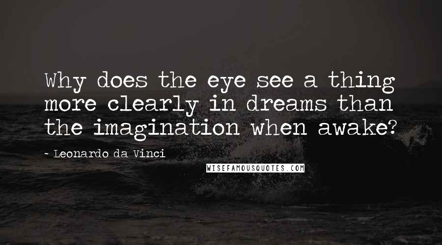 Leonardo Da Vinci Quotes: Why does the eye see a thing more clearly in dreams than the imagination when awake?