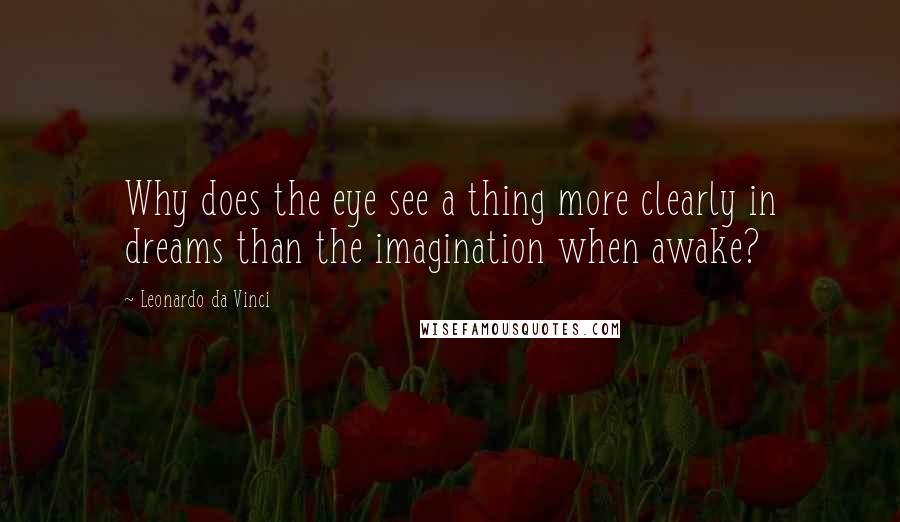 Leonardo Da Vinci Quotes: Why does the eye see a thing more clearly in dreams than the imagination when awake?