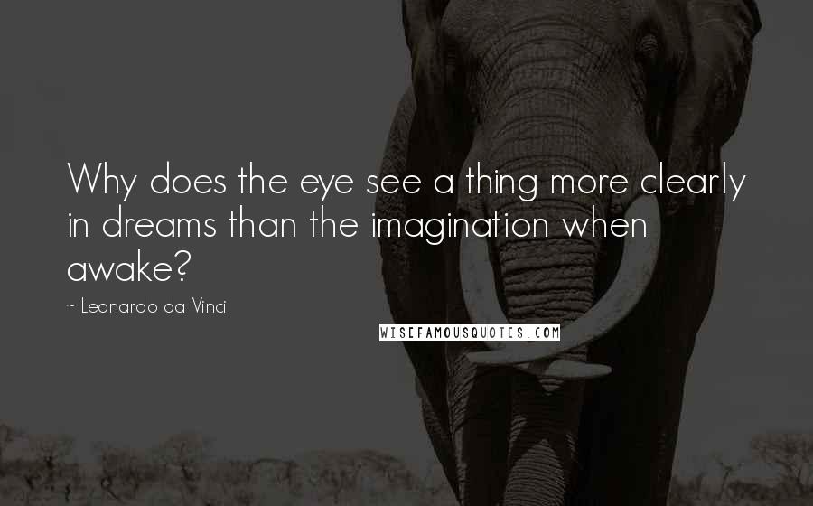 Leonardo Da Vinci Quotes: Why does the eye see a thing more clearly in dreams than the imagination when awake?