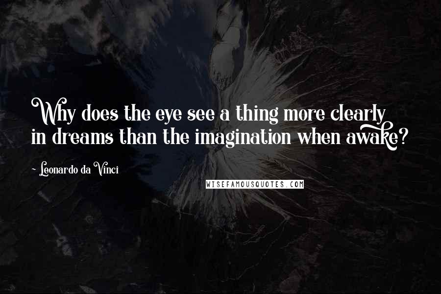 Leonardo Da Vinci Quotes: Why does the eye see a thing more clearly in dreams than the imagination when awake?