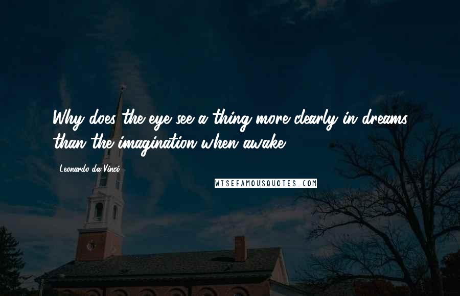 Leonardo Da Vinci Quotes: Why does the eye see a thing more clearly in dreams than the imagination when awake?