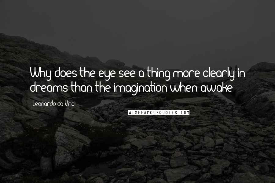 Leonardo Da Vinci Quotes: Why does the eye see a thing more clearly in dreams than the imagination when awake?