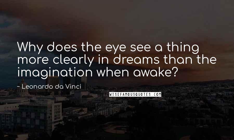 Leonardo Da Vinci Quotes: Why does the eye see a thing more clearly in dreams than the imagination when awake?