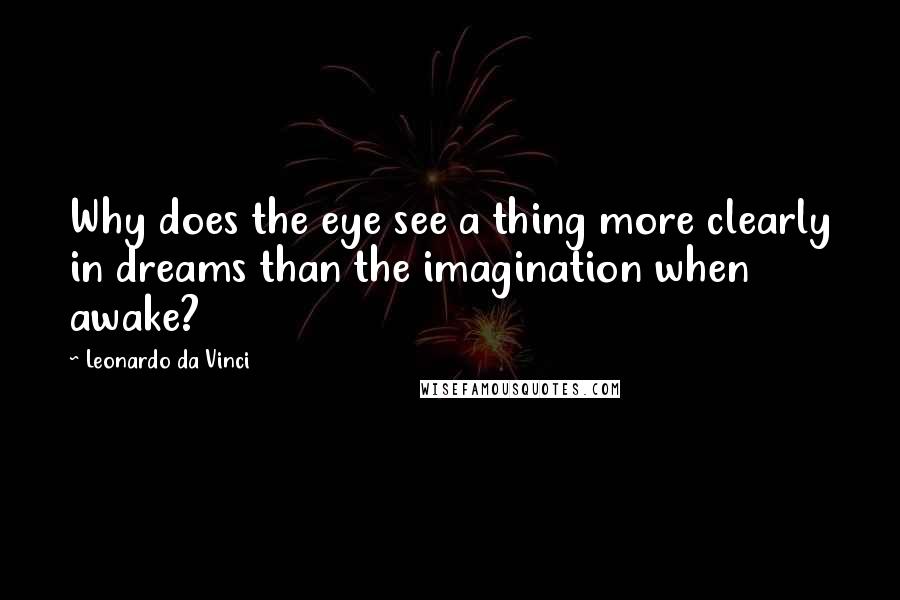 Leonardo Da Vinci Quotes: Why does the eye see a thing more clearly in dreams than the imagination when awake?