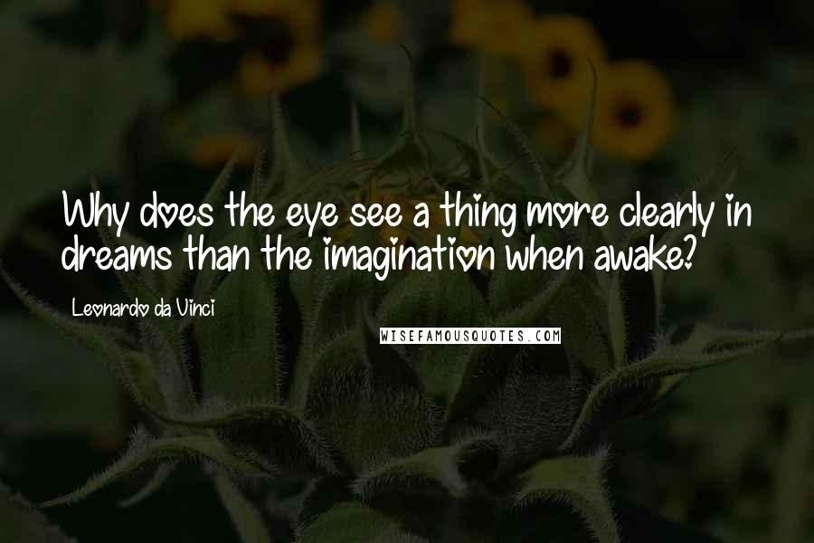 Leonardo Da Vinci Quotes: Why does the eye see a thing more clearly in dreams than the imagination when awake?