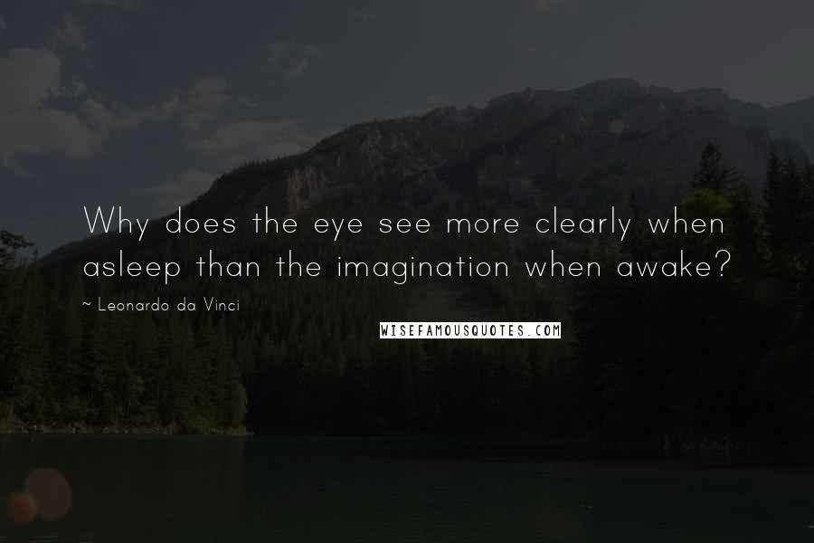 Leonardo Da Vinci Quotes: Why does the eye see more clearly when asleep than the imagination when awake?