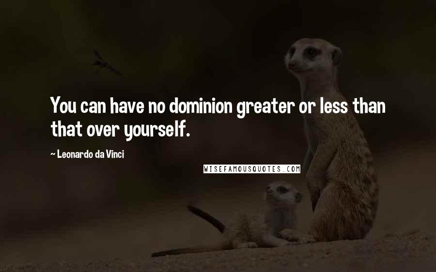 Leonardo Da Vinci Quotes: You can have no dominion greater or less than that over yourself.