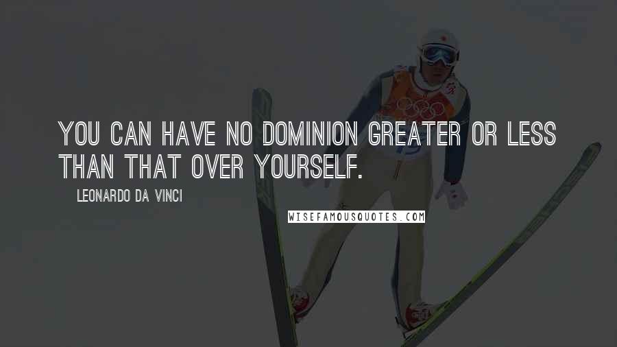 Leonardo Da Vinci Quotes: You can have no dominion greater or less than that over yourself.