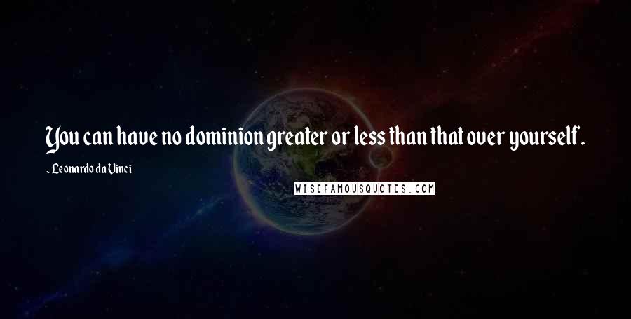 Leonardo Da Vinci Quotes: You can have no dominion greater or less than that over yourself.