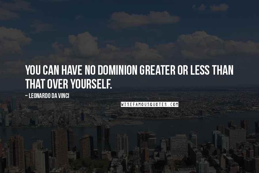 Leonardo Da Vinci Quotes: You can have no dominion greater or less than that over yourself.