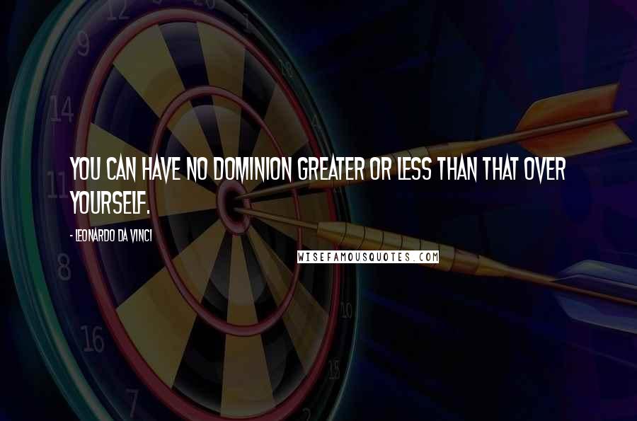 Leonardo Da Vinci Quotes: You can have no dominion greater or less than that over yourself.