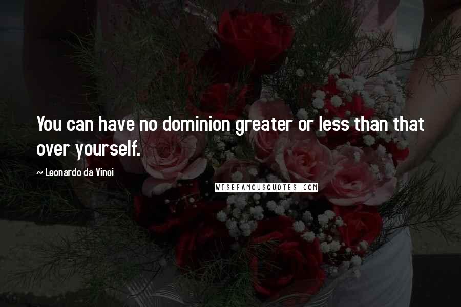 Leonardo Da Vinci Quotes: You can have no dominion greater or less than that over yourself.