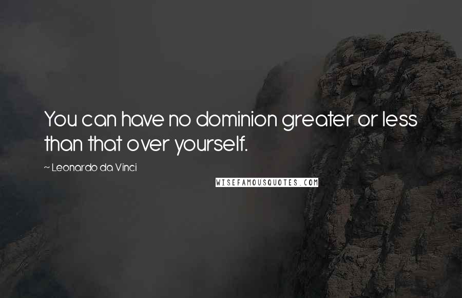 Leonardo Da Vinci Quotes: You can have no dominion greater or less than that over yourself.