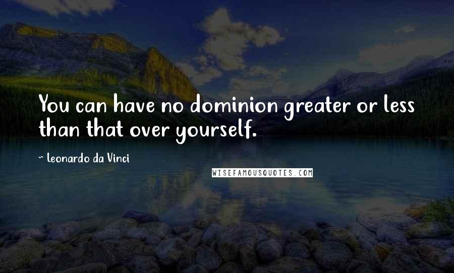 Leonardo Da Vinci Quotes: You can have no dominion greater or less than that over yourself.