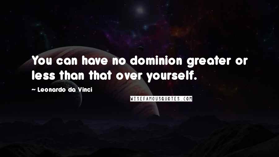 Leonardo Da Vinci Quotes: You can have no dominion greater or less than that over yourself.