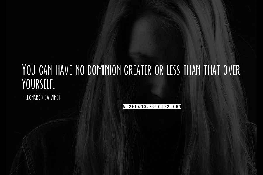 Leonardo Da Vinci Quotes: You can have no dominion greater or less than that over yourself.