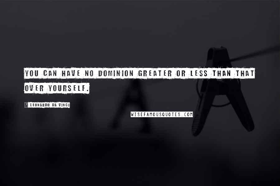 Leonardo Da Vinci Quotes: You can have no dominion greater or less than that over yourself.