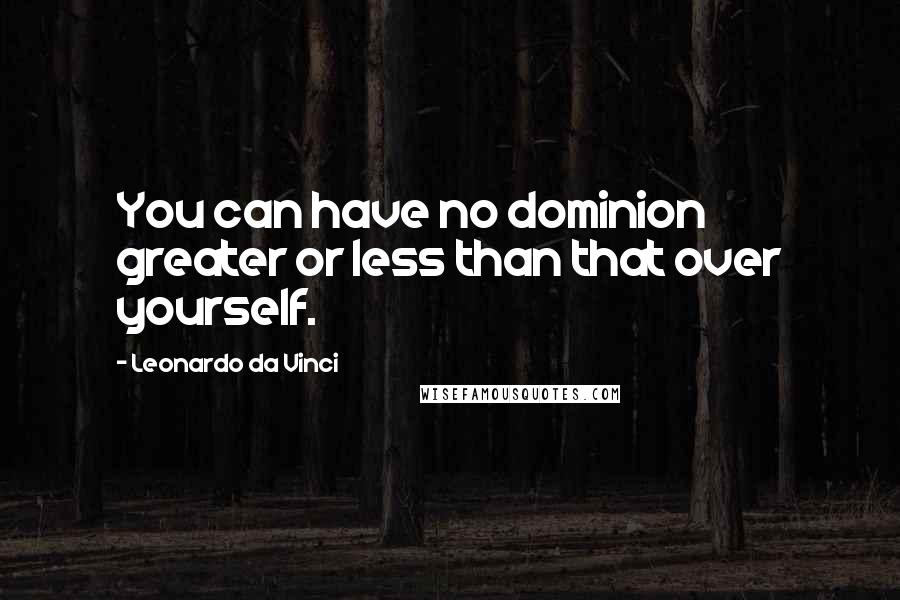 Leonardo Da Vinci Quotes: You can have no dominion greater or less than that over yourself.