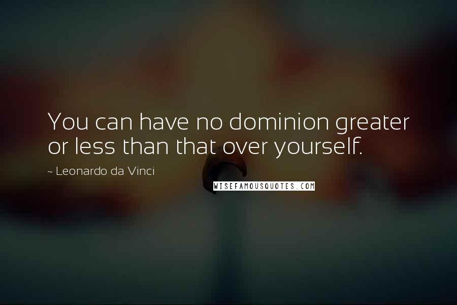 Leonardo Da Vinci Quotes: You can have no dominion greater or less than that over yourself.