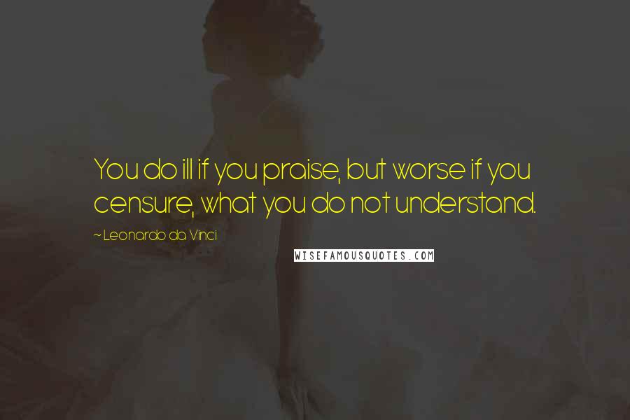 Leonardo Da Vinci Quotes: You do ill if you praise, but worse if you censure, what you do not understand.